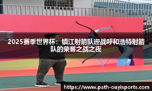 2025赛季世界杯：镇江射箭队迎战呼和浩特射箭队的荣誉之战之夜
